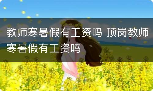 教师寒暑假有工资吗 顶岗教师寒暑假有工资吗