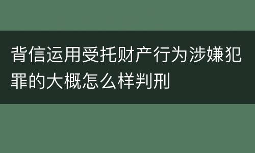 背信运用受托财产行为涉嫌犯罪的大概怎么样判刑