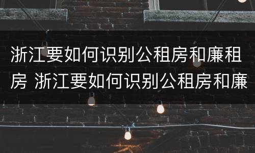 浙江要如何识别公租房和廉租房 浙江要如何识别公租房和廉租房的区别