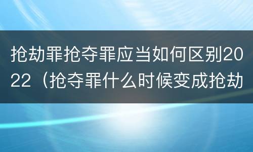 抢劫罪抢夺罪应当如何区别2022（抢夺罪什么时候变成抢劫罪）