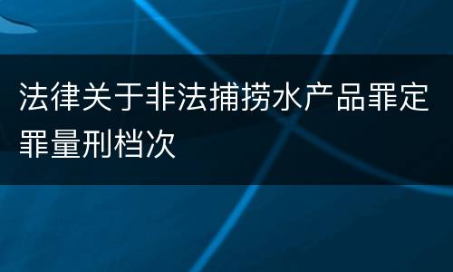 法律关于非法捕捞水产品罪定罪量刑档次