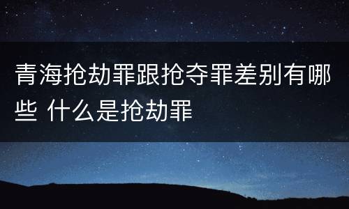 青海抢劫罪跟抢夺罪差别有哪些 什么是抢劫罪