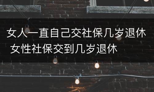 女人一直自己交社保几岁退休 女性社保交到几岁退休