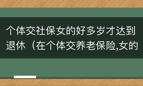 个体交社保女的好多岁才达到退休（在个体交养老保险,女的多大岁数可以退休）