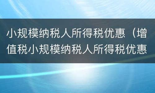 小规模纳税人所得税优惠（增值税小规模纳税人所得税优惠）