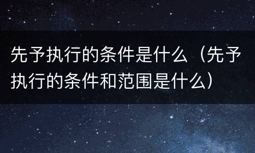 先予执行的条件是什么（先予执行的条件和范围是什么）