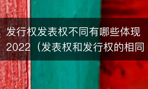 发行权发表权不同有哪些体现2022（发表权和发行权的相同点）