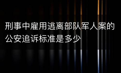 刑事中雇用逃离部队军人案的公安追诉标准是多少