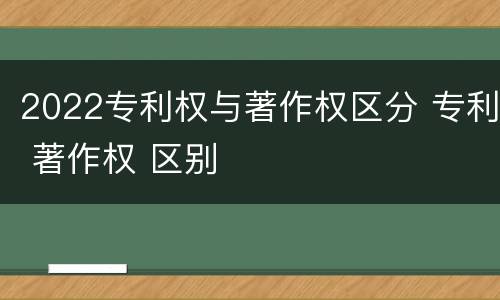 2022专利权与著作权区分 专利 著作权 区别