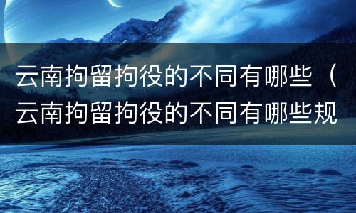 云南拘留拘役的不同有哪些（云南拘留拘役的不同有哪些规定）