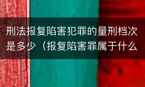 刑法报复陷害犯罪的量刑档次是多少（报复陷害罪属于什么罪）