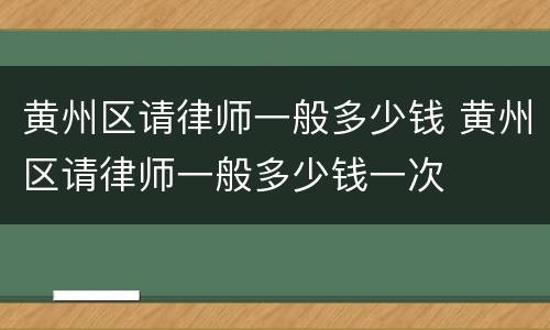 黄州区请律师一般多少钱 黄州区请律师一般多少钱一次