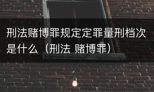 刑法赌博罪规定定罪量刑档次是什么（刑法 赌博罪）
