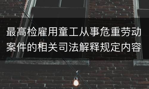 最高检雇用童工从事危重劳动案件的相关司法解释规定内容有哪些