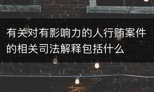 有关对有影响力的人行贿案件的相关司法解释包括什么