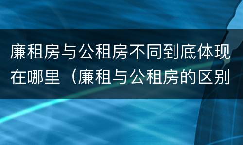 廉租房与公租房不同到底体现在哪里（廉租与公租房的区别）