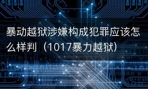 暴动越狱涉嫌构成犯罪应该怎么样判（1017暴力越狱）