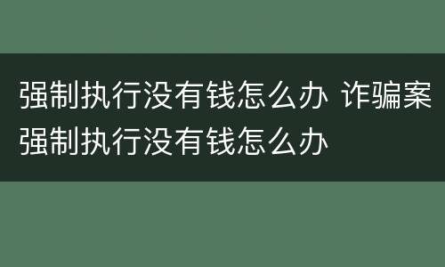 强制执行没有钱怎么办 诈骗案强制执行没有钱怎么办