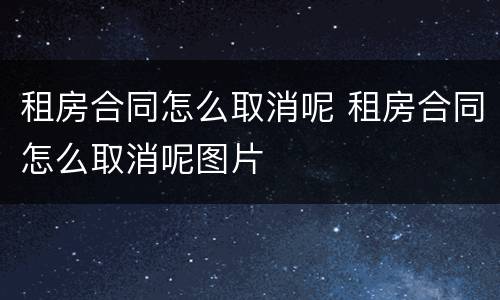 租房合同怎么取消呢 租房合同怎么取消呢图片
