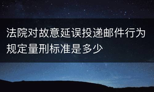 法院对故意延误投递邮件行为规定量刑标准是多少