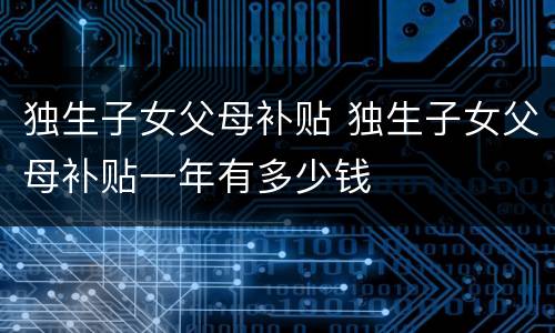 独生子女父母补贴 独生子女父母补贴一年有多少钱