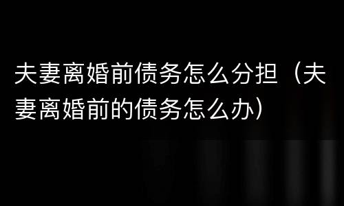 夫妻离婚前债务怎么分担（夫妻离婚前的债务怎么办）
