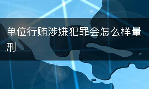 单位行贿涉嫌犯罪会怎么样量刑