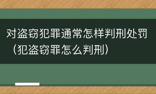 对盗窃犯罪通常怎样判刑处罚（犯盗窃罪怎么判刑）