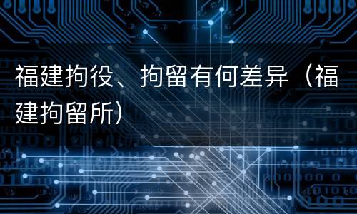 福建拘役、拘留有何差异（福建拘留所）