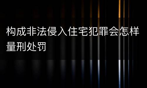 构成非法侵入住宅犯罪会怎样量刑处罚