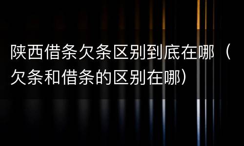 陕西借条欠条区别到底在哪（欠条和借条的区别在哪）