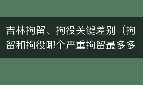 吉林拘留、拘役关键差别（拘留和拘役哪个严重拘留最多多少天）