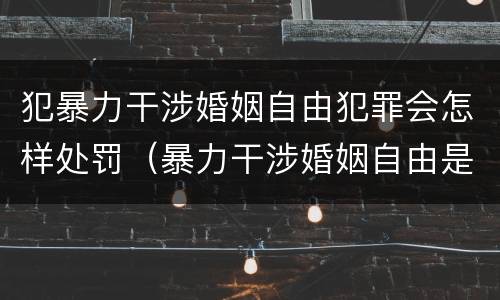 犯暴力干涉婚姻自由犯罪会怎样处罚（暴力干涉婚姻自由是犯罪吗）