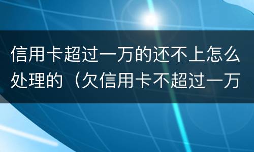 信用卡超过一万的还不上怎么处理的（欠信用卡不超过一万）