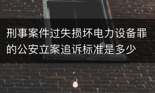 刑事案件过失损坏电力设备罪的公安立案追诉标准是多少