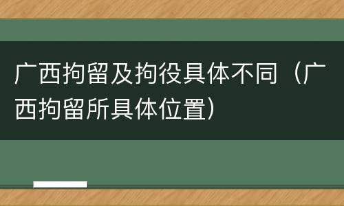 广西拘留及拘役具体不同（广西拘留所具体位置）