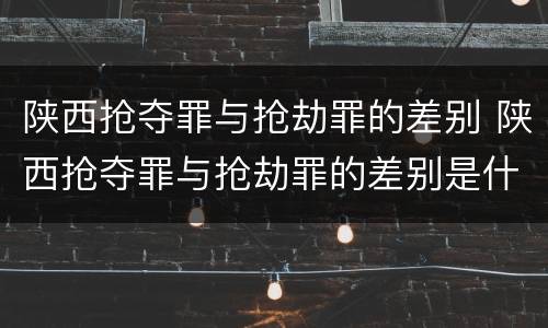 陕西抢夺罪与抢劫罪的差别 陕西抢夺罪与抢劫罪的差别是什么