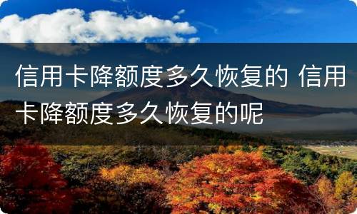 信用卡降额度多久恢复的 信用卡降额度多久恢复的呢