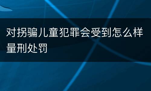 对拐骗儿童犯罪会受到怎么样量刑处罚