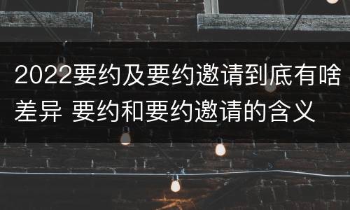 2022要约及要约邀请到底有啥差异 要约和要约邀请的含义