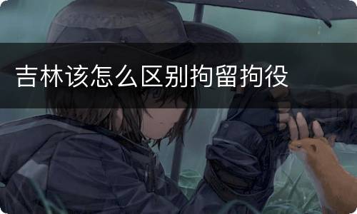 吉林该怎么区别拘留拘役