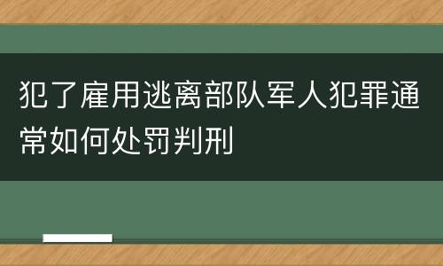 犯了雇用逃离部队军人犯罪通常如何处罚判刑