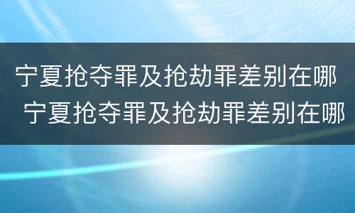 宁夏抢夺罪及抢劫罪差别在哪 宁夏抢夺罪及抢劫罪差别在哪查