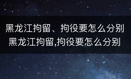 黑龙江拘留、拘役要怎么分别 黑龙江拘留,拘役要怎么分别判刑