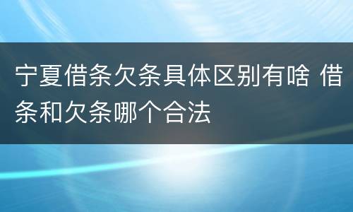 宁夏借条欠条具体区别有啥 借条和欠条哪个合法