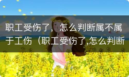 职工受伤了，怎么判断属不属于工伤（职工受伤了,怎么判断属不属于工伤）