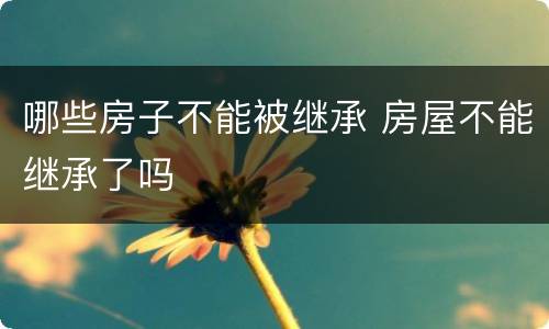 哪些房子不能被继承 房屋不能继承了吗