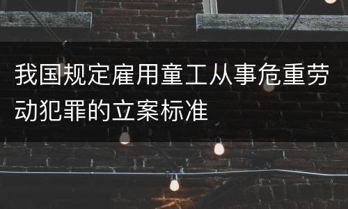 我国规定雇用童工从事危重劳动犯罪的立案标准