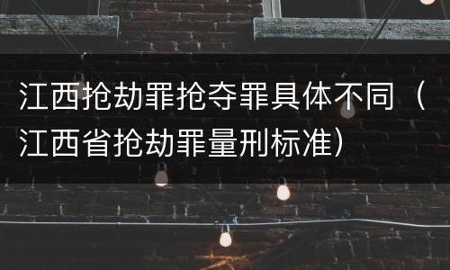 江西抢劫罪抢夺罪具体不同（江西省抢劫罪量刑标准）