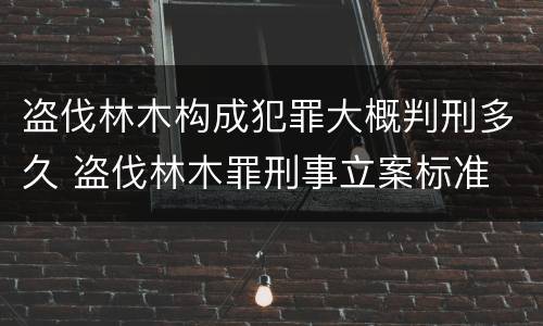 盗伐林木构成犯罪大概判刑多久 盗伐林木罪刑事立案标准